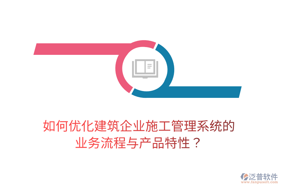 如何優(yōu)化建筑企業(yè)施工管理系統(tǒng)的業(yè)務流程與產(chǎn)品特性？