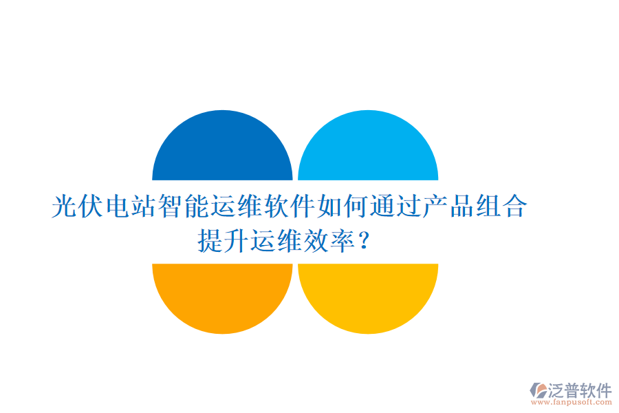 光伏電站智能運(yùn)維軟件如何通過產(chǎn)品組合提升運(yùn)維效率？