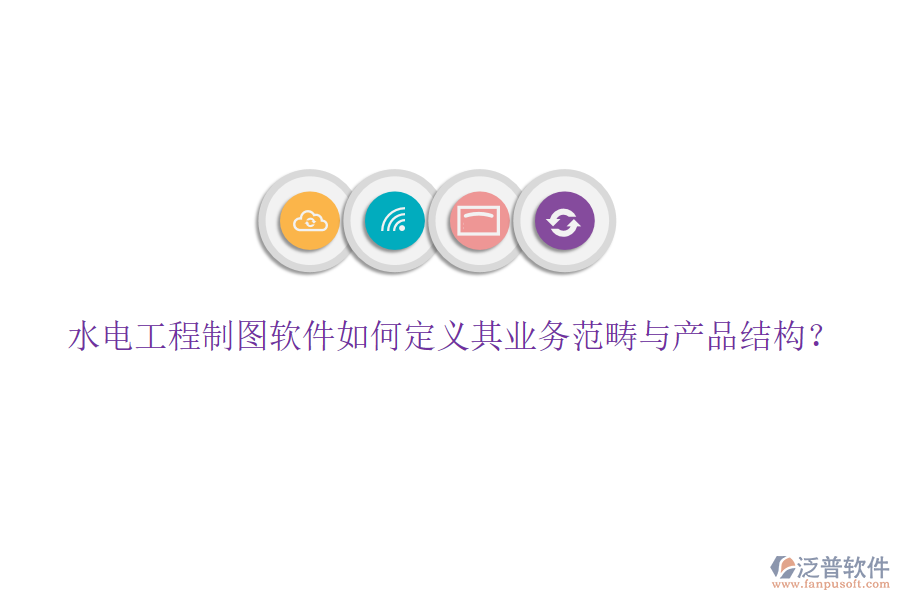 水電工程制圖軟件如何定義其業(yè)務(wù)范疇與產(chǎn)品結(jié)構(gòu)？