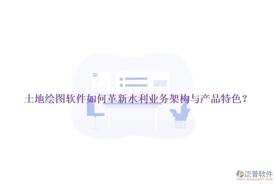土地繪圖軟件如何革新水利業(yè)務(wù)架構(gòu)與產(chǎn)品特色？