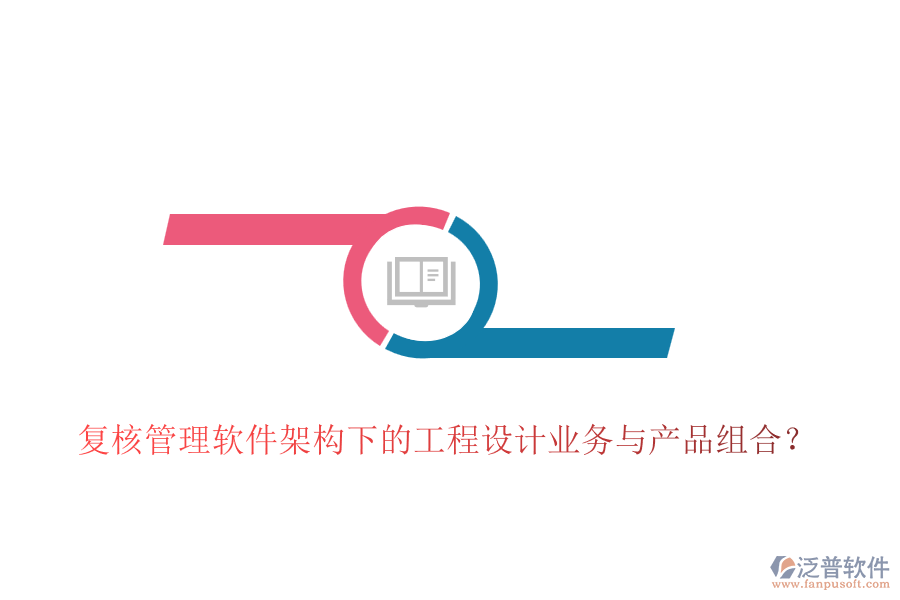 復(fù)核管理軟件架構(gòu)下的工程設(shè)計業(yè)務(wù)與產(chǎn)品組合？