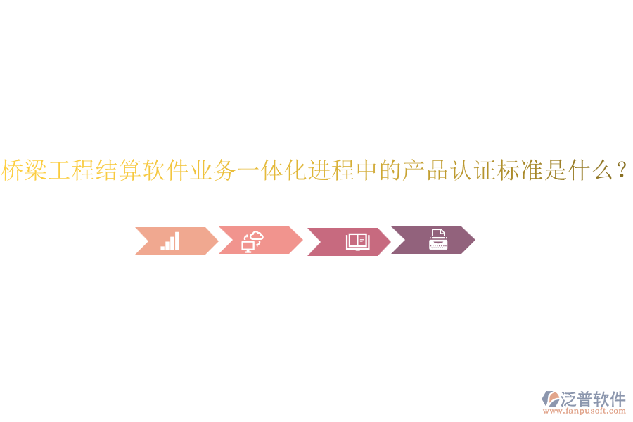 橋梁工程結(jié)算軟件業(yè)務(wù)一體化進程中的產(chǎn)品認證標準是什么？
