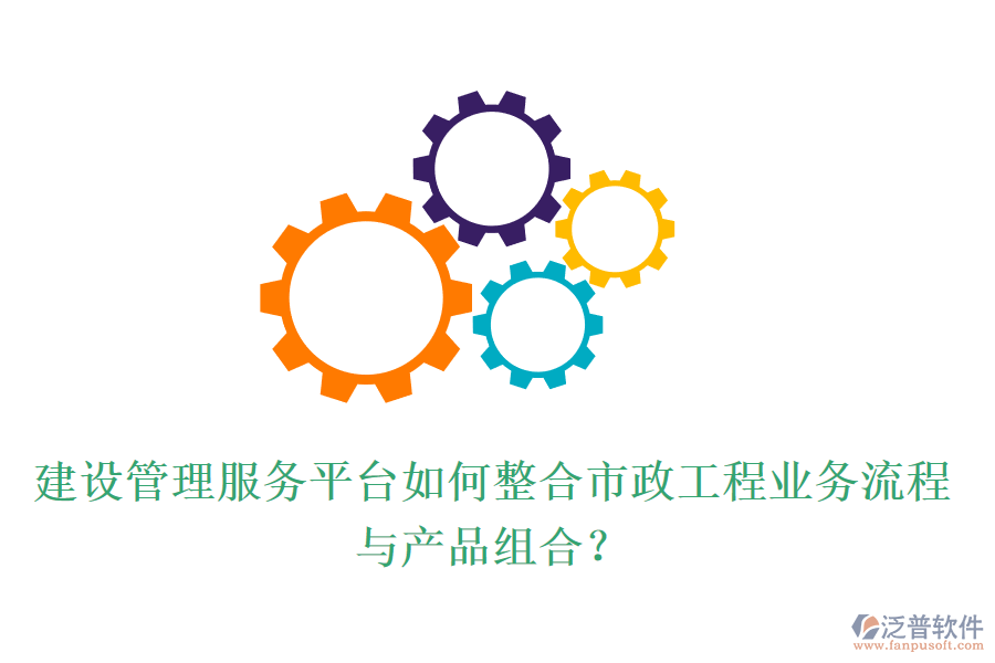 建設(shè)管理服務(wù)平臺如何整合市政工程業(yè)務(wù)流程與產(chǎn)品組合？