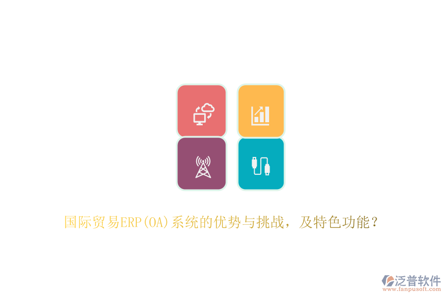 國際貿(mào)易ERP(OA)系統(tǒng)的優(yōu)勢與挑戰(zhàn)，及特色功能？