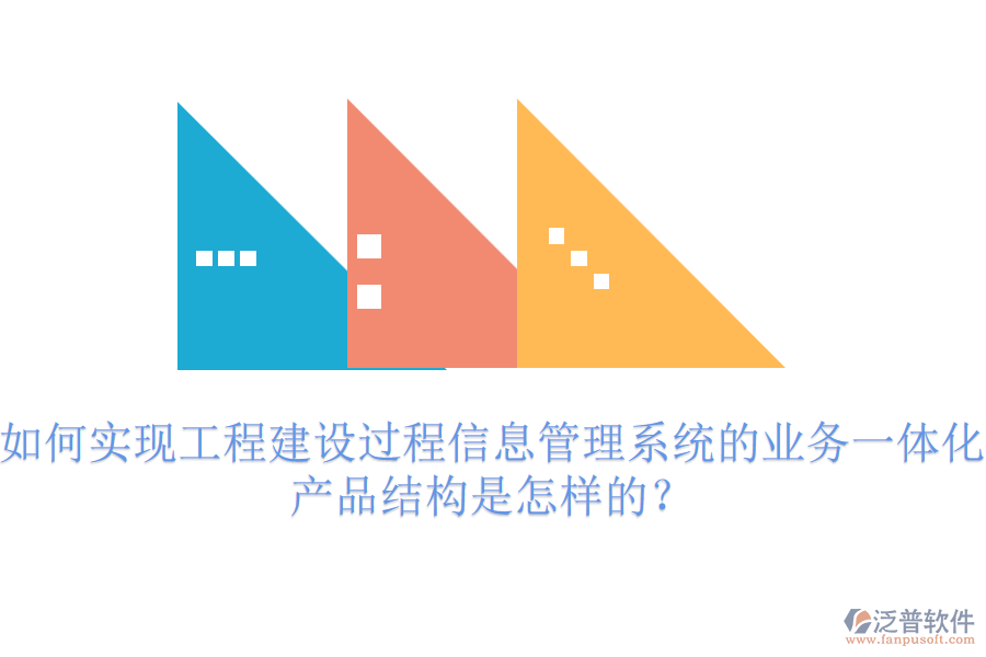 如何實(shí)現(xiàn)工程建設(shè)過程信息管理系統(tǒng)的業(yè)務(wù)一體化？產(chǎn)品結(jié)構(gòu)是怎樣的？