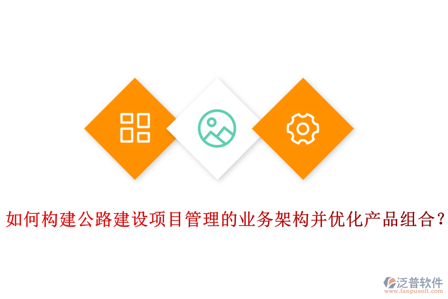 如何構(gòu)建公路建設(shè)項目管理的業(yè)務(wù)架構(gòu)并優(yōu)化產(chǎn)品組合？