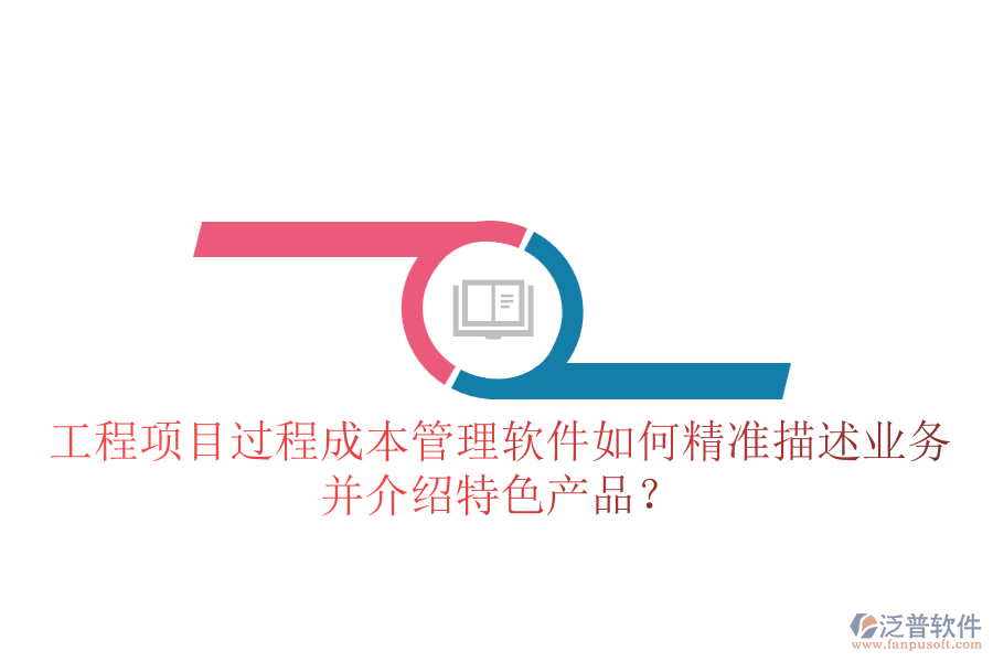 工程項目過程成本管理軟件如何精準描述業(yè)務(wù)并介紹特色產(chǎn)品？