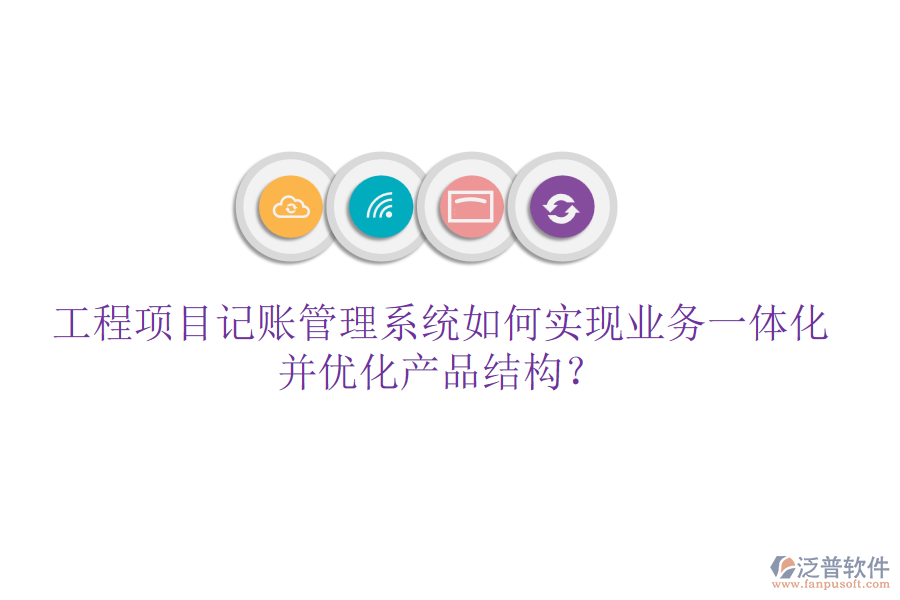 工程項(xiàng)目記賬管理系統(tǒng)如何實(shí)現(xiàn)業(yè)務(wù)一體化并優(yōu)化產(chǎn)品結(jié)構(gòu)？