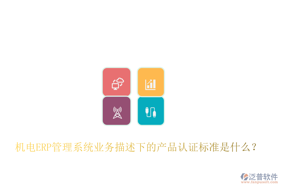 機(jī)電ERP管理系統(tǒng)業(yè)務(wù)描述下的產(chǎn)品認(rèn)證標(biāo)準(zhǔn)是什么？