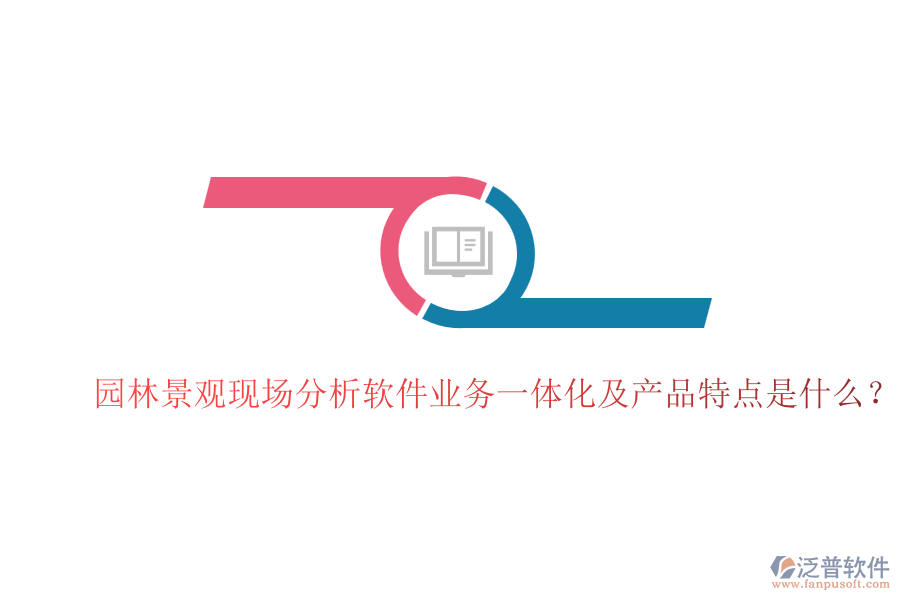 園林景觀現(xiàn)場分析軟件業(yè)務(wù)一體化及產(chǎn)品特點是什么？