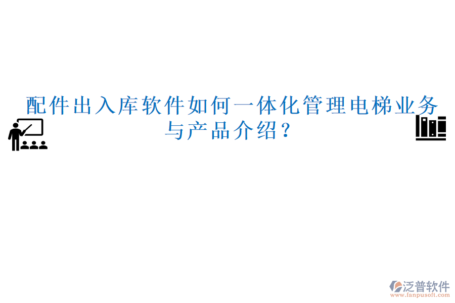配件出入庫軟件如何一體化管理電梯業(yè)務(wù)與產(chǎn)品介紹？