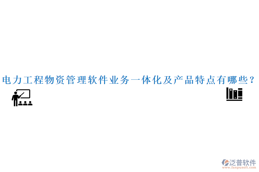 電力工程物資管理軟件業(yè)務(wù)一體化及產(chǎn)品特點(diǎn)有哪些？