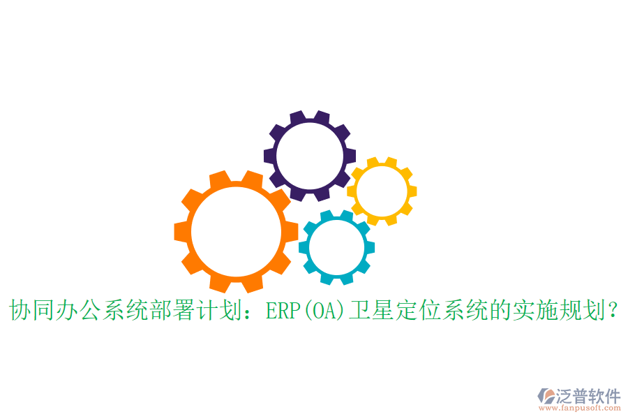 協(xié)同辦公系統(tǒng)部署計(jì)劃：ERP(OA)衛(wèi)星定位系統(tǒng)的實(shí)施規(guī)劃？