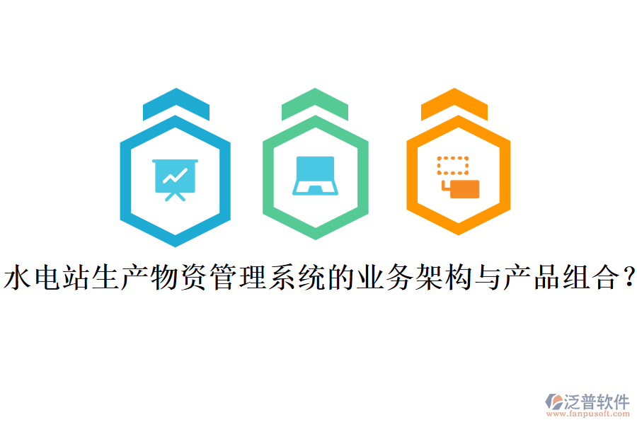 水電站生產(chǎn)物資管理系統(tǒng)的業(yè)務(wù)架構(gòu)與產(chǎn)品組合？
