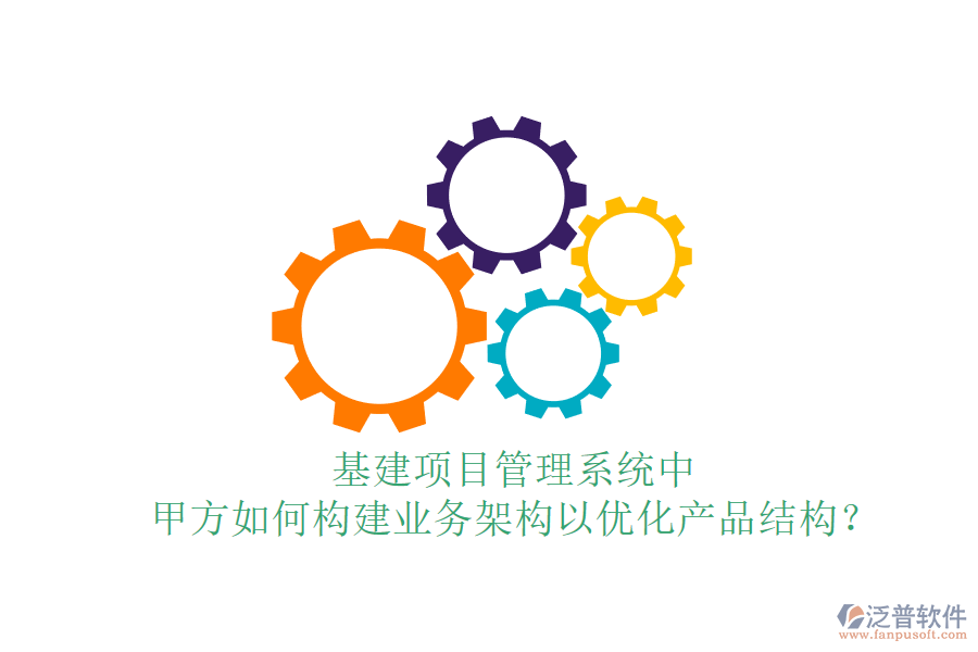 基建項目管理系統(tǒng)中，甲方如何構(gòu)建業(yè)務架構(gòu)以優(yōu)化產(chǎn)品結(jié)構(gòu)？