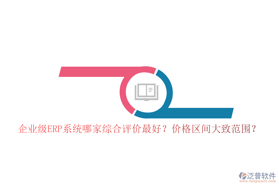 企業(yè)級(jí)ERP系統(tǒng)哪家綜合評(píng)價(jià)最好？?jī)r(jià)格區(qū)間大致范圍？