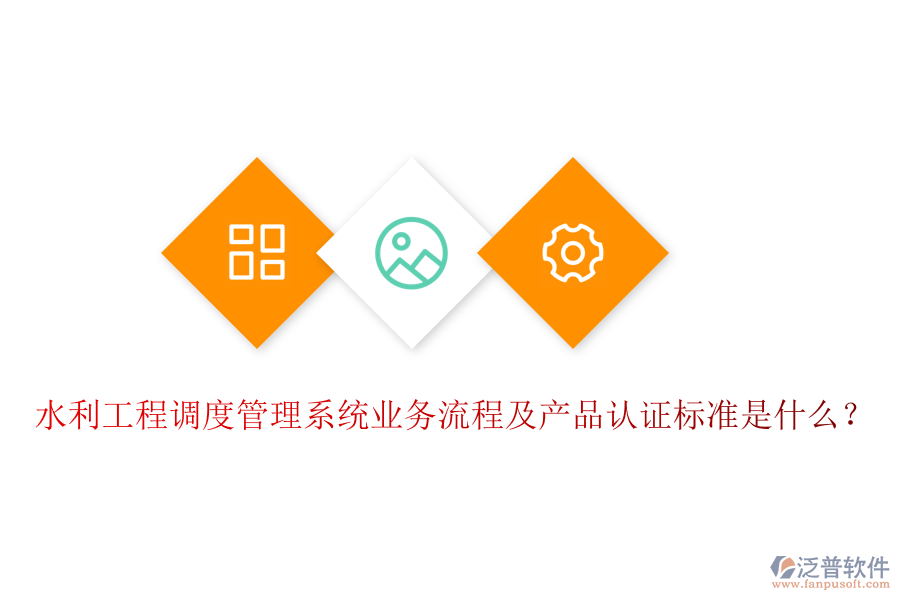 水利工程調(diào)度管理系統(tǒng)業(yè)務(wù)流程及產(chǎn)品認(rèn)證標(biāo)準(zhǔn)是什么？