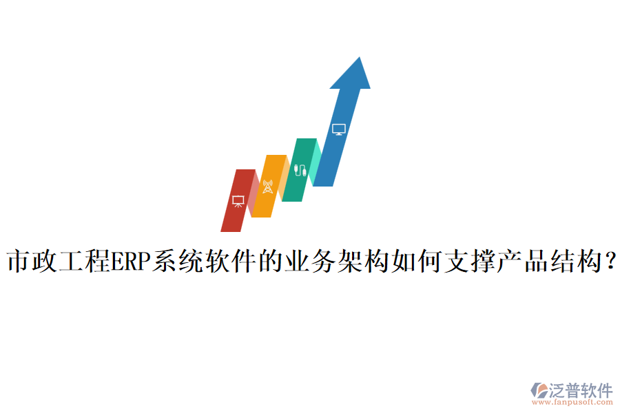 市政工程ERP系統(tǒng)軟件的業(yè)務(wù)架構(gòu)如何支撐產(chǎn)品結(jié)構(gòu)？
