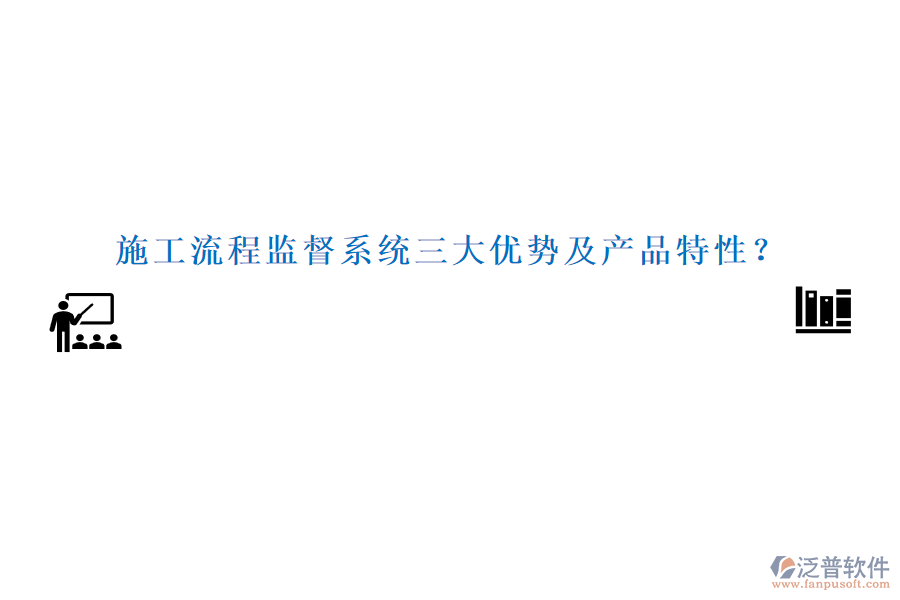 施工流程監(jiān)督系統(tǒng)三大優(yōu)勢及產(chǎn)品特性？