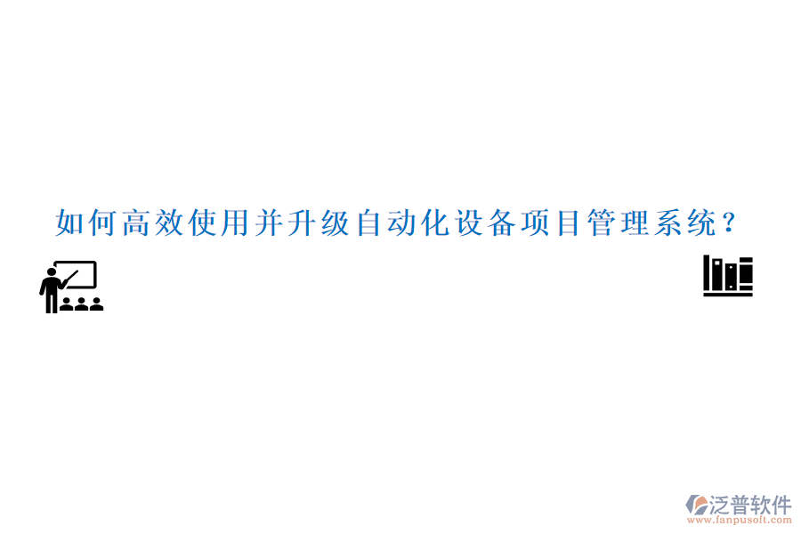 如何高效使用并升級自動化設(shè)備項目管理系統(tǒng)？