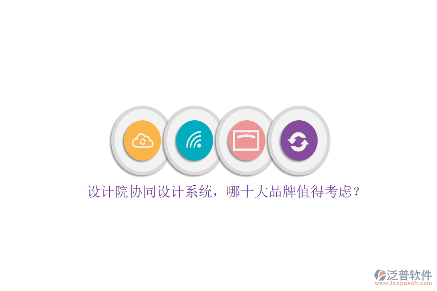 設(shè)計(jì)院協(xié)同設(shè)計(jì)系統(tǒng)，哪十大品牌值得考慮？