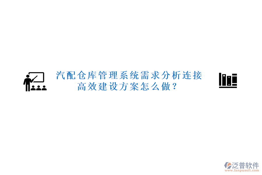 汽配倉(cāng)庫(kù)管理系統(tǒng)需求分析連接高效建設(shè)方案怎么做？
