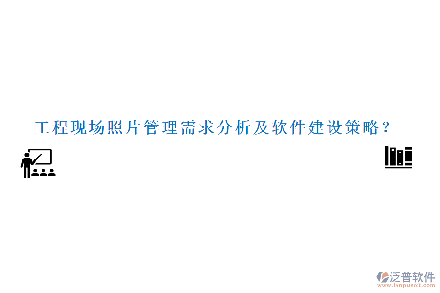 工程現(xiàn)場照片管理需求分析及軟件建設策略？