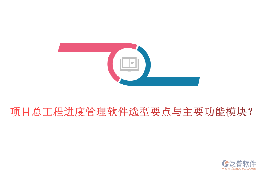 項目總工程進度管理軟件選型要點與主要功能模塊？