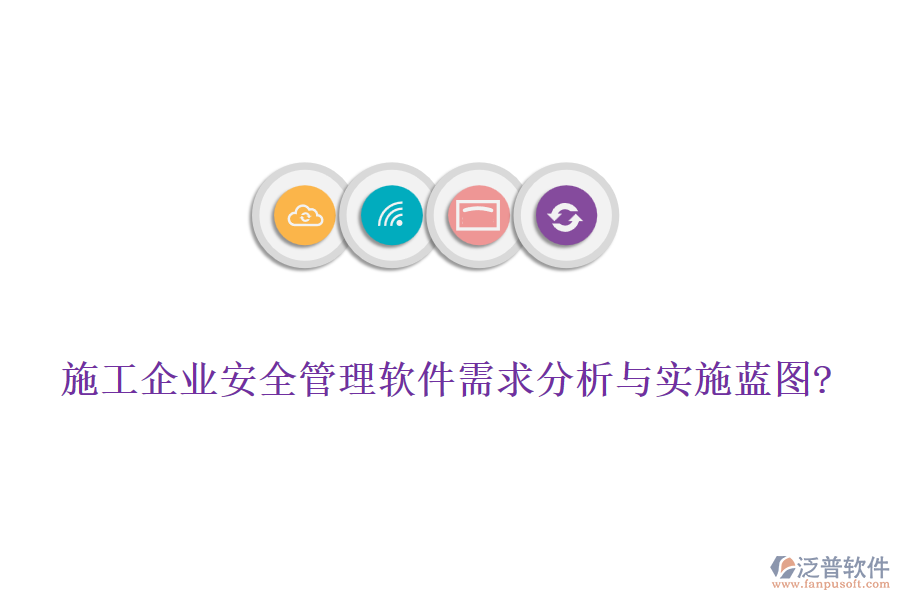 施工企業(yè)安全管理軟件需求分析與實施藍(lán)圖?
