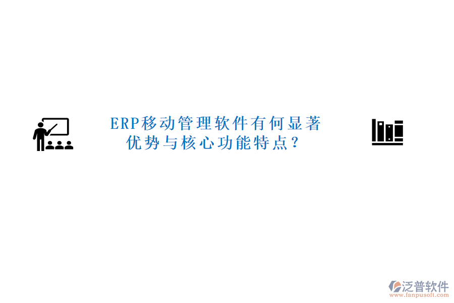 ERP移動(dòng)管理軟件有何顯著優(yōu)勢(shì)與核心功能特點(diǎn)？
