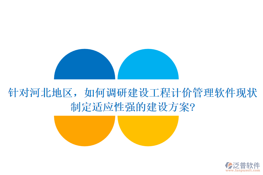 針對(duì)河北地區(qū)，如何調(diào)研建設(shè)工程計(jì)價(jià)管理軟件現(xiàn)狀，制定適應(yīng)性強(qiáng)的建設(shè)方案?