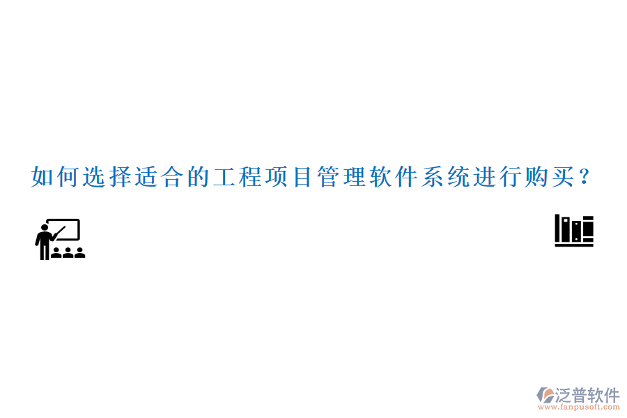 如何選擇適合的工程項(xiàng)目管理軟件系統(tǒng)進(jìn)行購(gòu)買？