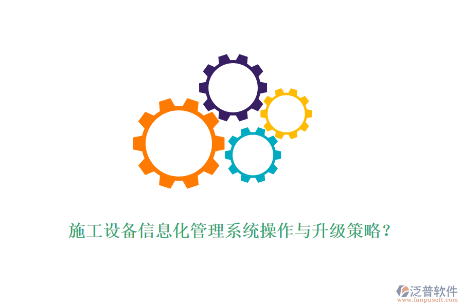 施工設(shè)備信息化管理系統(tǒng)操作與升級(jí)策略？