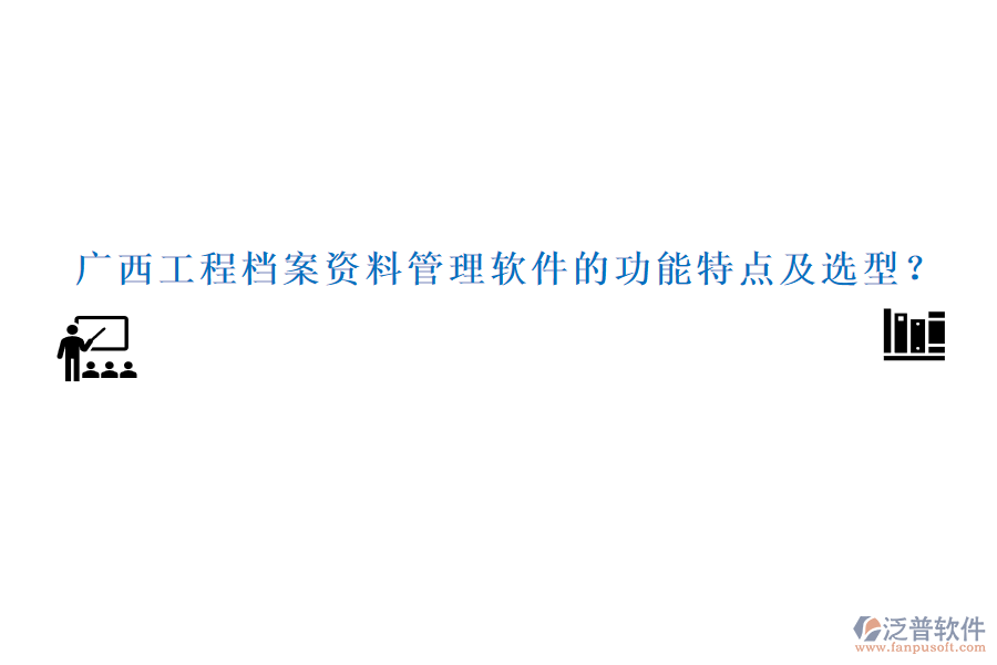 廣西工程檔案資料管理軟件的功能特點(diǎn)及選型？