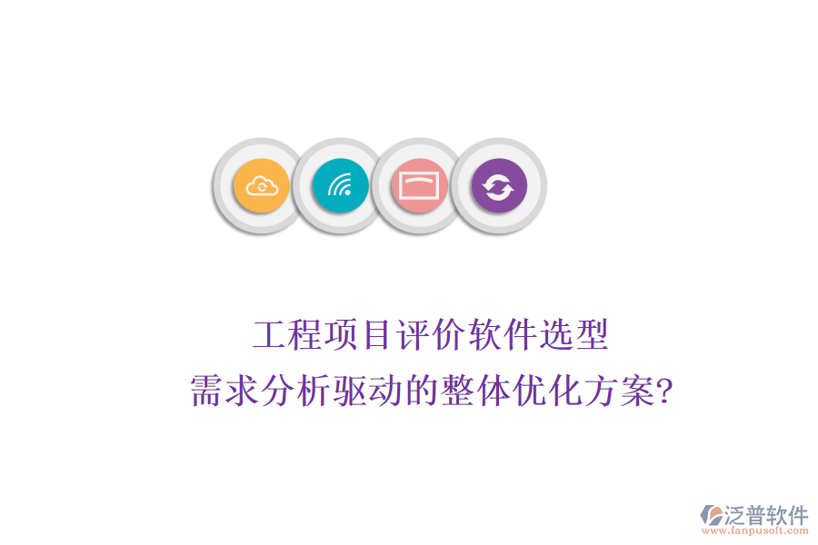 工程項(xiàng)目評價(jià)軟件選型：需求分析驅(qū)動的整體優(yōu)化方案?