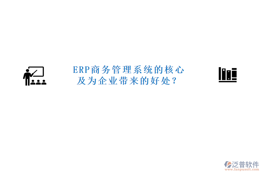 ERP商務(wù)管理系統(tǒng)的核心及為企業(yè)帶來的好處？