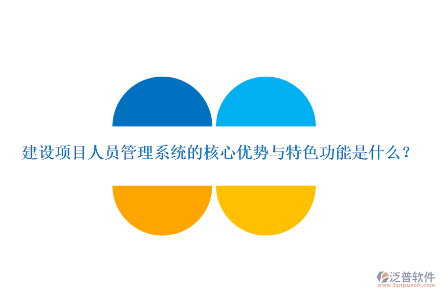 建設(shè)項(xiàng)目人員管理系統(tǒng)的核心優(yōu)勢與特色功能是什么？