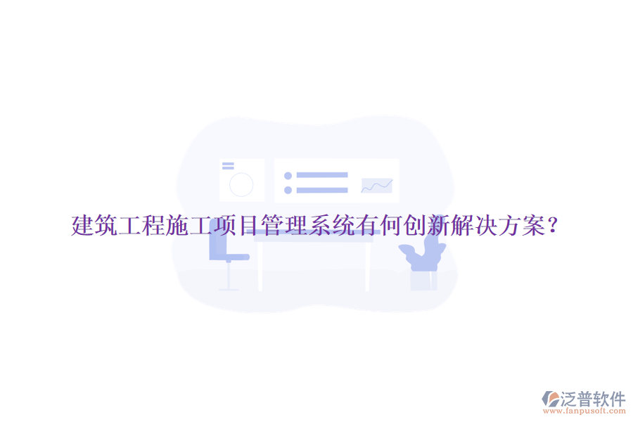 建筑工程施工項(xiàng)目管理系統(tǒng)有何創(chuàng)新解決方案？