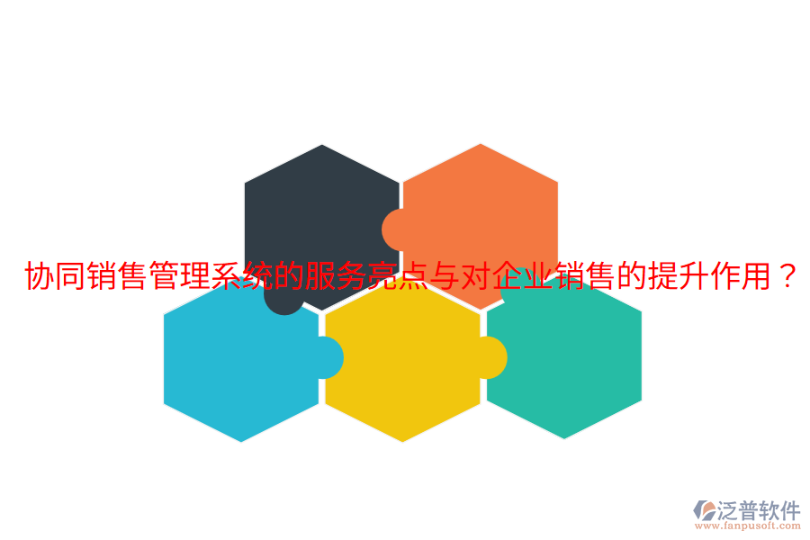  協(xié)同銷售管理系統(tǒng)的服務(wù)亮點與對企業(yè)銷售的提升作用？