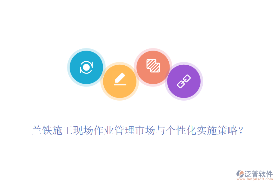 蘭鐵施工現(xiàn)場作業(yè)管理市場與個性化實施策略？